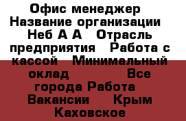 Офис-менеджер › Название организации ­ Неб А.А › Отрасль предприятия ­ Работа с кассой › Минимальный оклад ­ 18 000 - Все города Работа » Вакансии   . Крым,Каховское